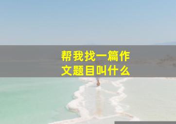 帮我找一篇作文题目叫什么