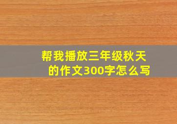 帮我播放三年级秋天的作文300字怎么写