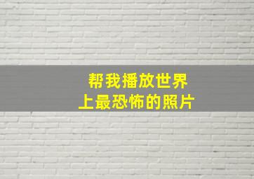 帮我播放世界上最恐怖的照片