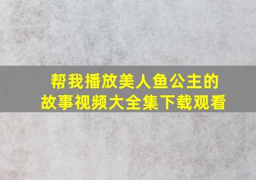 帮我播放美人鱼公主的故事视频大全集下载观看