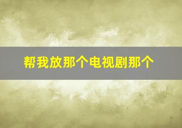 帮我放那个电视剧那个