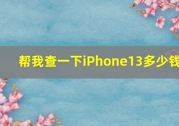 帮我查一下iPhone13多少钱