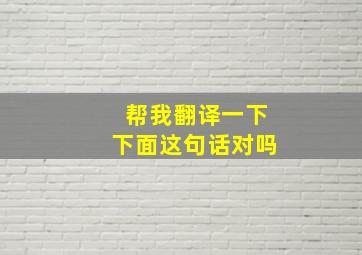 帮我翻译一下下面这句话对吗