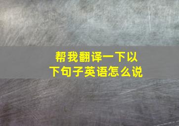 帮我翻译一下以下句子英语怎么说