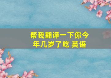 帮我翻译一下你今年几岁了吃 英语