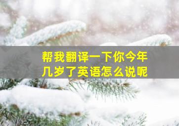 帮我翻译一下你今年几岁了英语怎么说呢