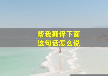 帮我翻译下面这句话怎么说