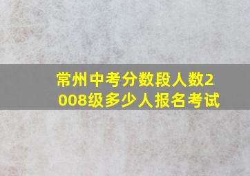 常州中考分数段人数2008级多少人报名考试