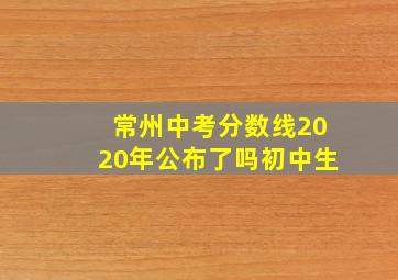 常州中考分数线2020年公布了吗初中生