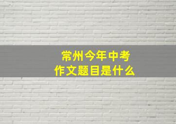 常州今年中考作文题目是什么