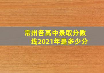 常州各高中录取分数线2021年是多少分