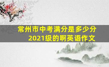 常州市中考满分是多少分2021级的啊英语作文