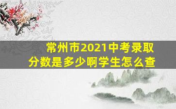 常州市2021中考录取分数是多少啊学生怎么查