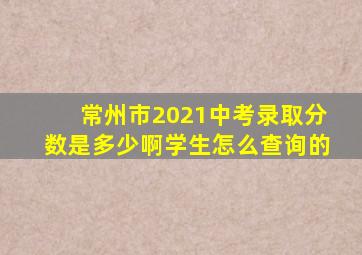 常州市2021中考录取分数是多少啊学生怎么查询的