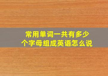 常用单词一共有多少个字母组成英语怎么说