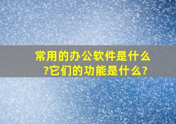 常用的办公软件是什么?它们的功能是什么?