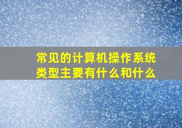 常见的计算机操作系统类型主要有什么和什么