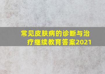 常见皮肤病的诊断与治疗继续教育答案2021