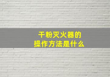 干粉灭火器的操作方法是什么