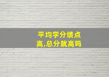 平均学分绩点高,总分就高吗