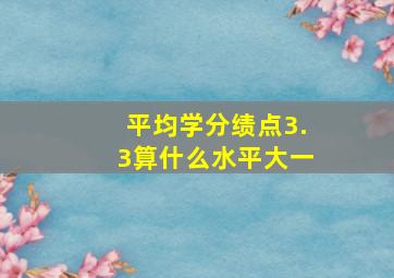 平均学分绩点3.3算什么水平大一