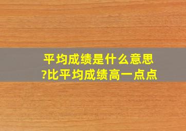 平均成绩是什么意思?比平均成绩高一点点