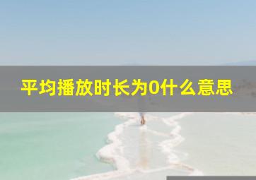 平均播放时长为0什么意思