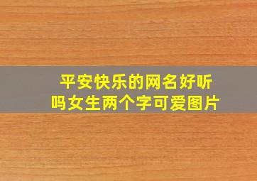 平安快乐的网名好听吗女生两个字可爱图片