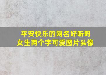 平安快乐的网名好听吗女生两个字可爱图片头像