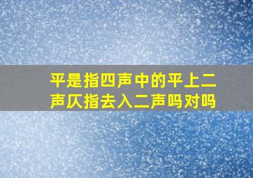 平是指四声中的平上二声仄指去入二声吗对吗