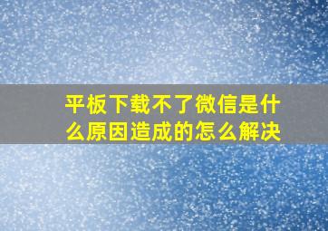 平板下载不了微信是什么原因造成的怎么解决