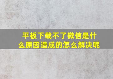 平板下载不了微信是什么原因造成的怎么解决呢