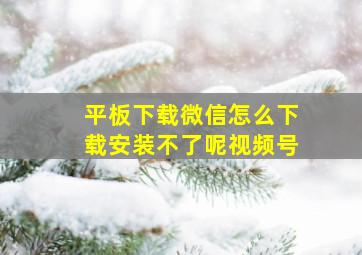 平板下载微信怎么下载安装不了呢视频号