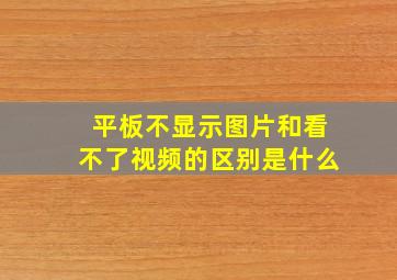 平板不显示图片和看不了视频的区别是什么