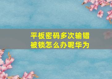 平板密码多次输错被锁怎么办呢华为