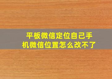 平板微信定位自己手机微信位置怎么改不了