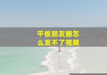 平板朋友圈怎么发不了视频