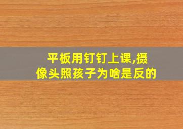 平板用钉钉上课,摄像头照孩子为啥是反的