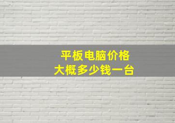 平板电脑价格大概多少钱一台