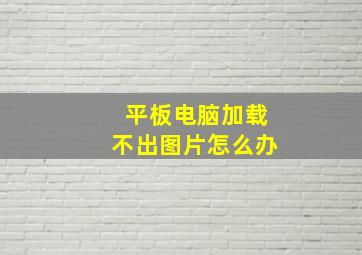 平板电脑加载不出图片怎么办