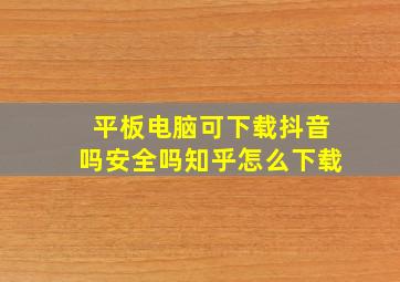 平板电脑可下载抖音吗安全吗知乎怎么下载