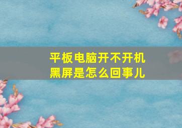 平板电脑开不开机黑屏是怎么回事儿