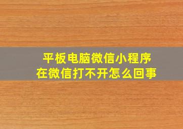 平板电脑微信小程序在微信打不开怎么回事