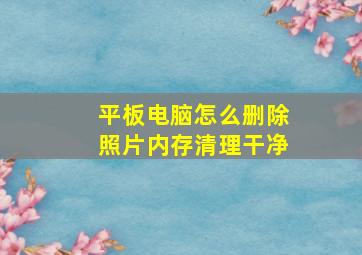 平板电脑怎么删除照片内存清理干净