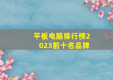 平板电脑排行榜2023前十名品牌