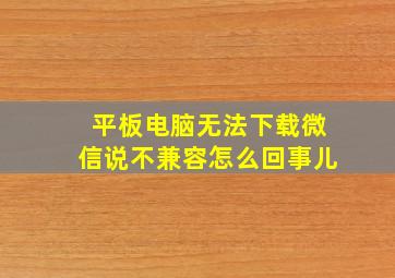 平板电脑无法下载微信说不兼容怎么回事儿