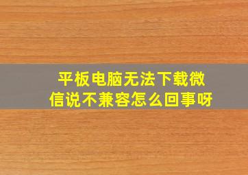 平板电脑无法下载微信说不兼容怎么回事呀