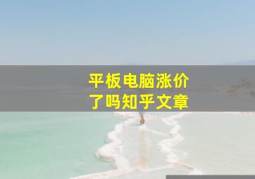 平板电脑涨价了吗知乎文章