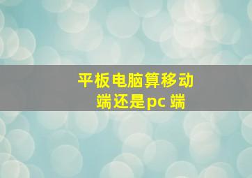 平板电脑算移动端还是pc 端