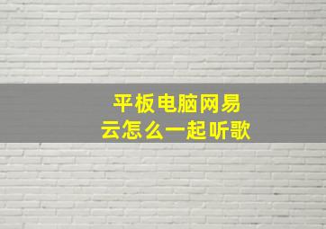 平板电脑网易云怎么一起听歌